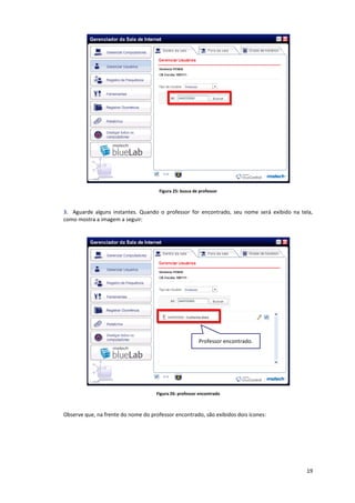 19
Figura 25: busca de professor
3. Aguarde alguns instantes. Quando o professor for encontrado, seu nome será exibido na tela,
como mostra a imagem a seguir:
Figura 26: professor encontrado
Observe que, na frente do nome do professor encontrado, são exibidos dois ícones:
Professor encontrado.
 