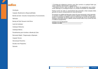 Í
    ndice                                                     • Circulação de substâncias químicas como óleo corrosivo ou qualquer fluido que
                                                              venha a danificar internamente o equipamento;
                                                              • Ocorrência de terra, areia ou detritos no interior do equipamento que venham
                                                              causar obstrução na circulação da água e ou erosões nas paredes do condensador;
      Introdução
                                                              Nenhum ponto de venda ou representante está autorizado a fazer exceções desta
                                                              garantia ou assumir compromissos em nome da Transsen.
      Inspeção, Recebimento e Responsabilidade
                                                              Os produtos com defeito de fabricação, dentro do prazo de garantia, serão reparados
      Bomba de Calor: Conceito, Componentes e Funcionamento   ou trocados na fábrica. Os produtos somente poderão ser remetidos à fábrica, para
                                                              análise e constatação de defeitos, após sua autorização por escrito do proprietário.
      Aplicação                                               Qualquer reclamação quanto a defeitos, deverá sempre referir-se ao número de série
                                                              e modelo do equipamento.
      Bomba de Calor Transsen Linha Duna
                                                              MODELO DO EQUIPAMENTO:___________________________
                                                              NÚMERO DE SÉRIE:__________________________________
      Local da Instalação

      Instalação Hidráulica

      Instalação Elétrica

      Procedimentos para Inicializar a Bomba de Calor

      Termostato Digital – Programação e Operação

      Inspeção Técnica

      Manutenção Preventiva

      Dúvidas mais Freqüentes

      Garantia




                                                                                         Manual Técnico - 19 - Bombas de Calor           Linha Duna
 