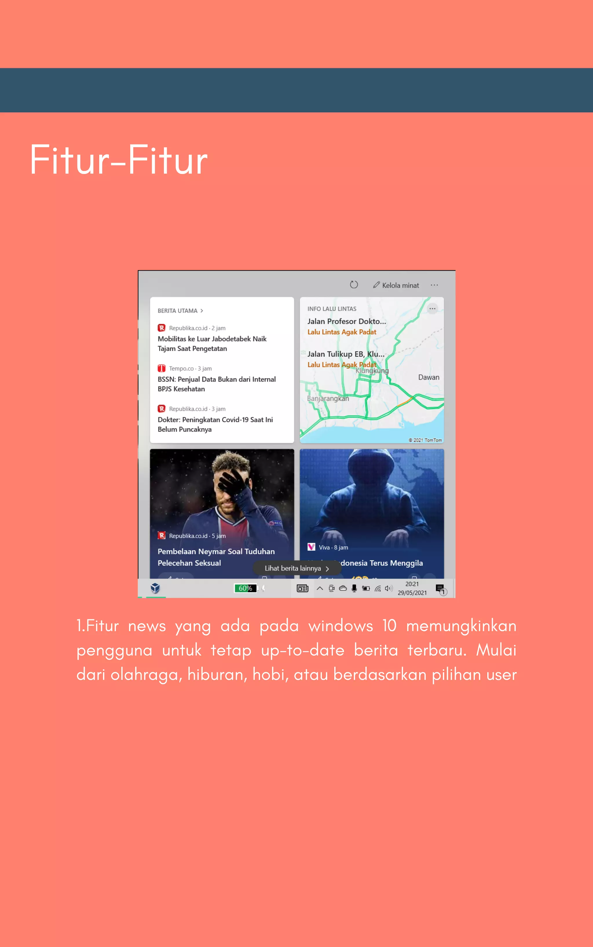 Fitur-Fitur
1.Fitur news yang ada pada windows 10 memungkinkan
pengguna untuk tetap up-to-date berita terbaru. Mulai
dari olahraga, hiburan, hobi, atau berdasarkan pilihan user
 
