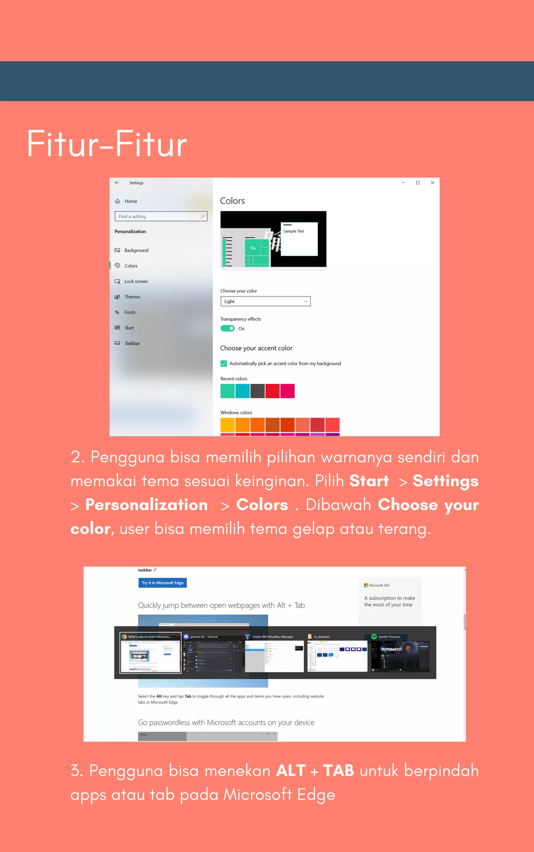 Fitur-Fitur
2. Pengguna bisa memilih pilihan warnanya sendiri dan
memakai tema sesuai keinginan. Pilih Start > Settings
> Personalization > Colors . Dibawah Choose your
color, user bisa memilih tema gelap atau terang.
3. Pengguna bisa menekan ALT + TAB untuk berpindah
apps atau tab pada Microsoft Edge
 