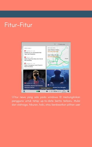 Fitur-Fitur
1.Fitur news yang ada pada windows 10 memungkinkan
pengguna untuk tetap up-to-date berita terbaru. Mulai
dari olahraga, hiburan, hobi, atau berdasarkan pilihan user
 