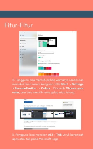 Fitur-Fitur
2. Pengguna bisa memilih pilihan warnanya sendiri dan
memakai tema sesuai keinginan. Pilih Start > Settings
> Personalization > Colors . Dibawah Choose your
color, user bisa memilih tema gelap atau terang.
3. Pengguna bisa menekan ALT + TAB untuk berpindah
apps atau tab pada Microsoft Edge
 