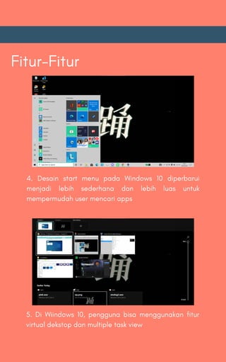 Fitur-Fitur
4. Desain start menu pada Windows 10 diperbarui
menjadi lebih sederhana dan lebih luas untuk
mempermudah user mencari apps
5. Di Wiindows 10, pengguna bisa menggunakan fitur
virtual dekstop dan multiple task view
 