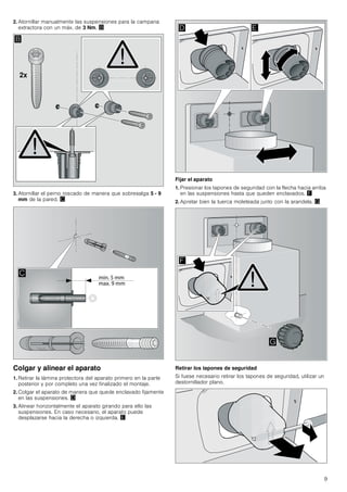 9
2. Atornillar manualmente las suspensiones para la campana
extractora con un máx. de 3 Nm. ©
3. Atornillar el perno roscado de manera que sobresalga 5 - 9
mm de la pared. ª
Colgar y alinear el aparato
1. Retirar la lámina protectora del aparato primero en la parte
posterior y por completo una vez finalizado el montaje.
2. Colgar el aparato de manera que quede enclavado fijamente
en las suspensiones. «
3. Alinear horizontalmente el aparato girando para ello las
suspensiones. En caso necesario, el aparato puede
desplazarse hacia la derecha o izquierda. ¬
Fijar el aparato
1. Presionar los tapones de seguridad con la flecha hacia arriba
en las suspensiones hasta que queden enclavados. ®
2. Apretar bien la tuerca moleteada junto con la arandela. ¯
Retirar los tapones de seguridad
Si fuese necesario retirar los tapones de seguridad, utilizar un
destornillador plano.
[
%

' (
)
*
 