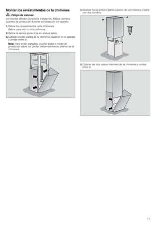 11
Montar los revestimientos de la chimenea
ã=¡Peligro de lesiones!
por bordes afilados durante la instalación. Utilizar siempre
guantes de protección durante la instalación del aparato.
1. Retirar los revestimientos de la chimenea.
Retirar para ello la cinta adhesiva.
2. Retirar la lámina protectora en ambos lados.
3. Colocar las dos partes de la chimenea superior en el aparato
y unirlas entre sí.
Nota: Para evitar arañazos, colocar papel a modo de
protección sobre los bordes del revestimiento exterior de la
chimenea.
4. Deslizar hacia arriba la parte superior de la chimenea y fijarla
con dos tornillos.
5. Colocar las dos piezas inferiores de la chimenea y unirlas
entre sí.
 