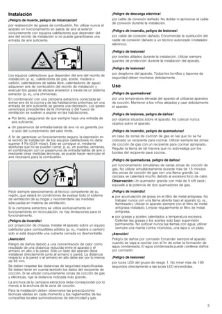 3
Instalación
¡Peligro de muerte, peligro de intoxicación!
por reabsorción de gases de combustión. No utilizar nunca el
aparato en funcionamiento en salida de aire al exterior
conjuntamente con equipos calefactores que dependen del
aire del recinto de instalación si no puede garantizarse una
entrada de aire suficiente.
Los equipos calefactores que dependen del aire del recinto de
instalación (p. ej., calefactores de gas, aceite, madera o
carbón, calentadores de salida libre, calentadores de agua)
adquieren aire de combustión del recinto de instalación y
evacuan los gases de escape al exterior a través de un sistema
extractor (p. ej., una chimenea).
En combinación con una campana extractora conectada se
extrae aire de la cocina y de las habitaciones próximas; sin una
entrada de aire suficiente se genera una depresión. Los gases
venenosos procedentes de la chimenea o del hueco de
ventilación se vuelven a aspirar en las habitaciones.
■ Por tanto, asegurarse de que siempre haya una entrada de
aire suficiente.
■ Un pasamuros de entrada/salida de aire no es garantía por
sí solo del cumplimiento del valor límite.
A fin de garantizar un funcionamiento seguro, la depresión en
el recinto de instalación de los equipos calefactores no debe
superar 4 Pa (0,04 mbar). Esto se consigue si, mediante
aberturas que no se pueden cerrar, p. ej., en puertas, ventanas,
en combinación con un pasamuros de entrada/salida de aire o
mediante otras medidas técnicas, se puede hacer recircular el
aire necesario para la combustión.
Pedir siempre asesoramiento al técnico competente de su
región, que estará en condiciones de evaluar todo el sistema
de ventilación de su hogar y recomendarle las medidas
adecuadas en materia de ventilación.
Si la campana extractora se utiliza exclusivamente en
funcionamiento en recirculación, no hay limitaciones para el
funcionamiento.
¡Peligro de incendio!
por proyección de chispas. Instalar el aparato sobre un equipo
calefactor para combustibles sólidos (p. ej., madera o carbón)
solo si está disponible una cubierta cerrada no desmontable.
¡Atención!
Peligro de daños debido a una concentración de calor como
resultado de una distancia reducida entre el aparato y el
armario en alto o la pared. Sólo un lado del aparato debe
instalarse directamente junto al armario o pared. La distancia
respecto a la pared o al armario en alto debe ser por lo menos
de 50 mm.
Se deben respetar las distancias de seguridad especificadas.
Se deben tener en cuenta también los datos del recipiente de
cocción. Si se utilizan conjuntamente zonas de cocción de gas
y eléctricas, rige la distancia indicada más grande.
La anchura de la campana extractora debe corresponder por lo
menos a la anchura de la zona de cocción.
Para la instalación deben observarse las prescripciones
técnicas válidas en cada momento y los reglamentos de las
compañías locales suministradoras de electricidad y gas.
¡Peligro de descarga eléctrica!
por cable de conexión dañado. No doblar ni aprisionar el cable
de conexión durante la instalación.
¡Peligro de incendio, peligro de lesiones!
por cable de conexión dañado. Encomendar la sustitución del
cable de conexión dañado a un técnico autorizado (instalador
eléctrico).
¡Peligro de lesiones!
por bordes afilados durante la instalación. Utilizar siempre
guantes de protección durante la instalación del aparato.
¡Peligro de lesiones!
por desplome del aparato. Todos los tornillos y tapones de
seguridad deben montarse debidamente.
Uso
¡Peligro de quemaduras!
por una temperatura elevada del aparato al utilizarse aparatos
de cocción. Mantener a los niños alejados y usar debidamente
el aparato.
¡Peligro de lesiones, peligro de daños!
por objetos situados sobre el aparato. No colocar nunca
objetos sobre el aparato.
¡Peligro de incendio, peligro de quemaduras!
en caso de zonas de cocción de gas en las que no se ha
colocado un recipiente para cocinar. Utilizar siempre las zonas
de cocción de gas con un recipiente para cocinar apropiado.
Regular la llama de tal manera que no sobresalga por los
bordes del recipiente para cocinar.
¡Peligro de quemaduras, peligro de daños!
por funcionamiento simultáneo de varias zonas de cocción de
gas. No utilizar simultáneamente durante más de 15 minutos
dos zonas de cocción de gas con una llama grande. La
carcasa se calentará mucho debido al excesivo foco de calor.
Observación: Un quemador grande con más de 5 kW (wok)
equivale a la potencia de dos quemadores de gas.
¡Peligro de incendio!
■ por acumulación de grasa en el filtro de metal antigrasa. No
trabajar nunca con una llama abierta bajo el aparato (p. ej.,
flambeado). Utilizar el aparato siempre con el filtro de metal
antigrasa instalado. Limpiar regularmente el filtro de metal
antigrasa.
■ por grasas y aceites calentados a temperatura excesiva.
Calentar las grasas y los aceites solo bajo supervisión
permanente. No sofocar nunca las llamas con agua; utilizar
siempre una manta contra incendios, una tapa o un plato.
¡Atención!
Peligro de daños por corrosión Encender siempre el aparato
cuando se vaya a cocinar con el fin de evitar la formación de
agua condensada. El agua condensada puede conllevar daños
por corrosión.
¡Peligro de lesiones!
por luces LED del grupo de riesgo 1. No mirar más de 100
segundos directamente a las luces LED encendidas.
 