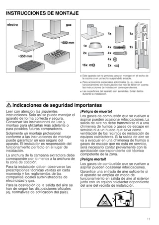 11
INSTRUCCIONES DE MONTAJE
Manual de montaje
■ Este aparato se ha previsto para un montaje en el techo de
la cocina o en un techo suspendido estable.
■ Para accesorios especiales adicionales (p. ej., para el
funcionamiento en recirculación) se han de tener en cuenta
las instrucciones de instalación correspondientes.
■ Las superficies del aparato son sensibles. Evitar daños
durante la instalación.
: Indicaciones de seguridad importantes
Leer con atención las siguientes
instrucciones. Solo así se puede manejar el
aparato de forma correcta y segura.
Conservar las instrucciones de uso y
montaje para utilizarlas más adelante o
para posibles futuros compradores.
Solamente un montaje profesional
conforme a las instrucciones de montaje
puede garantizar un uso seguro del
aparato. El instalador es responsable del
funcionamiento perfecto en el lugar de
instalación.
La anchura de la campana extractora debe
corresponder por lo menos a la anchura de
la zona de cocción.
Para la instalación deben observarse las
prescripciones técnicas válidas en cada
momento y los reglamentos de las
compañías locales suministradoras de
electricidad y gas.
Para la desviación de la salida del aire se
han de seguir las disposiciones oficiales
(ej. normativas de edificación del país).
¡Peligro de muerte!
Los gases de combustión que se vuelven a
aspirar pueden ocasionar intoxicaciones. La
salida de aire no debe transmitirse ni a una
chimenea de humos o gases de escape en
servicio ni a un hueco que sirva como
ventilación de los recintos de instalación de
equipos calefactores. Si la salida de aire se
va a evacuar en una chimenea de humos o
gases de escape que no está en servicio,
será necesario contar previamente con la
aprobación correspondiente del técnico
competente de la zona.
¡Peligro mortal!
Los gases de combustión que se vuelven a
aspirar pueden ocasionar intoxicaciones.
Garantice una entrada de aire suficiente si
el aparato se emplea en modo de
funcionamiento en salida de aire al exterior
junto con un equipo calefactor dependiente
del aire del recinto de instalación.
 