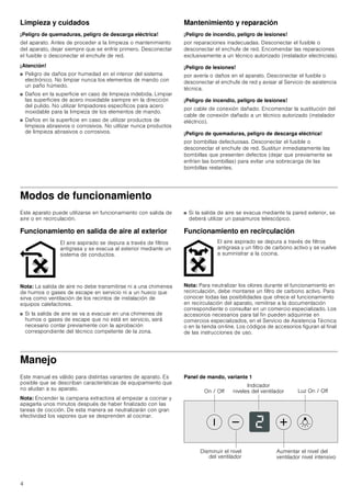 4
Limpieza y cuidados
¡Peligro de quemaduras, peligro de descarga eléctrica!
del aparato. Antes de proceder a la limpieza o mantenimiento
del aparato, dejar siempre que se enfríe primero. Desconectar
el fusible o desconectar el enchufe de red.
¡Atención!
■ Peligro de daños por humedad en el interior del sistema
electrónico. No limpiar nunca los elementos de mando con
un paño húmedo.
■ Daños en la superficie en caso de limpieza indebida. Limpiar
las superficies de acero inoxidable siempre en la dirección
del pulido. No utilizar limpiadores específicos para acero
inoxidable para la limpieza de los elementos de mando.
■ Daños en la superficie en caso de utilizar productos de
limpieza abrasivos o corrosivos. No utilizar nunca productos
de limpieza abrasivos o corrosivos.
Mantenimiento y reparación
¡Peligro de incendio, peligro de lesiones!
por reparaciones inadecuadas. Desconectar el fusible o
desconectar el enchufe de red. Encomendar las reparaciones
exclusivamente a un técnico autorizado (instalador electricista).
¡Peligro de lesiones!
por avería o daños en el aparato. Desconectar el fusible o
desconectar el enchufe de red y avisar al Servicio de asistencia
técnica.
¡Peligro de incendio, peligro de lesiones!
por cable de conexión dañado. Encomendar la sustitución del
cable de conexión dañado a un técnico autorizado (instalador
eléctrico).
¡Peligro de quemaduras, peligro de descarga eléctrica!
por bombillas defectuosas. Desconectar el fusible o
desconectar el enchufe de red. Sustituir inmediatamente las
bombillas que presenten defectos (dejar que previamente se
enfríen las bombillas) para evitar una sobrecarga de las
bombillas restantes.
Modos de funcionamiento
Este aparato puede utilizarse en funcionamiento con salida de
aire o en recirculación.
Funcionamiento en salida de aire al exterior
Nota: La salida de aire no debe transmitirse ni a una chimenea
de humos o gases de escape en servicio ni a un hueco que
sirva como ventilación de los recintos de instalación de
equipos calefactores.
■ Si la salida de aire se va a evacuar en una chimenea de
humos o gases de escape que no está en servicio, será
necesario contar previamente con la aprobación
correspondiente del técnico competente de la zona.
■ Si la salida de aire se evacua mediante la pared exterior, se
deberá utilizar un pasamuros telescópico.
Funcionamiento en recirculación
Nota: Para neutralizar los olores durante el funcionamiento en
recirculación, debe montarse un filtro de carbono activo. Para
conocer todas las posibilidades que ofrece el funcionamiento
en recirculación del aparato, remitirse a la documentación
correspondiente o consultar en un comercio especializado. Los
accesorios necesarios para tal fin pueden adquirirse en
comercios especializados, en el Servicio de Asistencia Técnica
o en la tienda on-line. Los códigos de accesorios figuran al final
de las instrucciones de uso.
Manejo
Este manual es válido para distintas variantes de aparato. Es
posible que se describan características de equipamiento que
no aludan a su aparato.
Nota: Encender la campana extractora al empezar a cocinar y
apagarla unos minutos después de haber finalizado con las
tareas de cocción. De esta manera se neutralizarán con gran
efectividad los vapores que se desprenden al cocinar.
Panel de mando, variante 1
El aire aspirado se depura a través de filtros
antigrasa y se evacua al exterior mediante un
sistema de conductos.
El aire aspirado se depura a través de filtros
antigrasa y un filtro de carbono activo y se vuelve
a suministrar a la cocina.
/X] 2Q  2II2Q  2II
,QGLFDGRU
QLYHOHV GHO YHQWLODGRU
'LVPLQXLU HO QLYHO
GHO YHQWLODGRU
$XPHQWDU HO QLYHO GHO
YHQWLODGRU QLYHO LQWHQVLYR
 