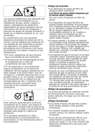 3
Los equipos calefactores que dependen del
aire del recinto de instalación (p. ej.,
calefactores de gas, aceite, madera o
carbón, calentadores de salida libre,
calentadores de agua) adquieren aire de
combustión del recinto de instalación y
evacuan los gases de escape al exterior a
través de un sistema extractor (p. ej., una
chimenea).
En combinación con una campana
extractora conectada se extrae aire de la
cocina y de las habitaciones próximas; sin
una entrada de aire suficiente se genera
una depresión. Los gases venenosos
procedentes de la chimenea o del hueco
de ventilación se vuelven a aspirar en las
habitaciones.
■ Por tanto, asegurarse de que siempre
haya una entrada de aire suficiente.
■ Un pasamuros de entrada/salida de aire
no es garantía por sí solo del
cumplimiento del valor límite.
A fin de garantizar un funcionamiento
seguro, la depresión en el recinto de
instalación de los equipos calefactores no
debe superar 4 Pa (0,04 mbar). Esto se
consigue si, mediante aberturas que no se
pueden cerrar, p. ej., en puertas, ventanas,
en combinación con un pasamuros de
entrada/salida de aire o mediante otras
medidas técnicas, se puede hacer
recircular el aire necesario para la
combustión.
Pedir siempre asesoramiento al técnico
competente de su región, que estará en
condiciones de evaluar todo el sistema de
ventilación de su hogar y recomendarle las
medidas adecuadas en materia de
ventilación.
Si la campana extractora se utiliza
exclusivamente en funcionamiento en
recirculación, no hay limitaciones para el
funcionamiento.
¡Peligro de incendio!
■ Los depósitos de grasa del filtro de
grasas pueden prenderse.
Los filtros de grasa deben limpiarse por
lo menos cada 2 meses.
No usar nunca el aparato sin filtro de
grasa.
¡Peligro de incendio!
■ Los depósitos de grasa del filtro de
grasas pueden prenderse. Nunca trabaje
con una llama directa cerca del aparato
(p. ej., flambear). Instalar el aparato cerca
de un equipo calefactor para
combustibles sólidos (p. ej., madera o
carbón) solo si se dispone de una
cubierta cerrada no desmontable. No
deben saltar chispas.
¡Peligro de incendio!
■ El aceite caliente y la grasa se inflaman
con facilidad. Estar siempre pendiente del
aceite caliente y de la grasa. No apagar
nunca con agua un fuego. Apagar la zona
de cocción. Sofocar con cuidado las
llamas con una tapa, una tapa extintora u
otro medio similar.
¡Peligro de incendio!
■ Los fogones de gas en los que no se haya
colocado ningún recipiente para cocinar
encima, generan gran cantidad de calor
durante su funcionamiento. Eso puede
dañar o incendiar el aparato de
ventilación situado encima. Utilizar los
fogones de gas únicamente colocando
encima recipientes para cocinar.
¡Peligro de incendio!
■ Cuando se usan simultáneamente varios
fogones de gas se genera mucho calor.
Eso puede dañar o incendiar el aparato
de ventilación situado encima. No utilizar
simultáneamente durante más de
15 minutos dos zonas de cocción de gas
con una llama grande. Un quemador
grande con más de 5 kW (wok) equivale a
la potencia de dos quemadores de gas.
¡Peligro de quemaduras!
Las partes accesibles se calientan durante
el funcionamiento. No tocar nunca las
partes calientes. No dejar que los niños se
acerquen.
¡Peligro de lesiones!
■ Las piezas internas del aparato pueden
tener bordes afilados. Usar guantes
protectores.
¡Peligro de lesiones!
■ Los objetos situados sobre el aparato
pueden caerse. No colocar objetos sobre
el aparato.
¡Peligro de lesiones!
■ La luz de las iluminaciones LED es muy
deslumbrante y puede dañar los ojos
(grupo de riesgo 1). No mirar más de 100
segundos directamente a las luces LED
encendidas.
 