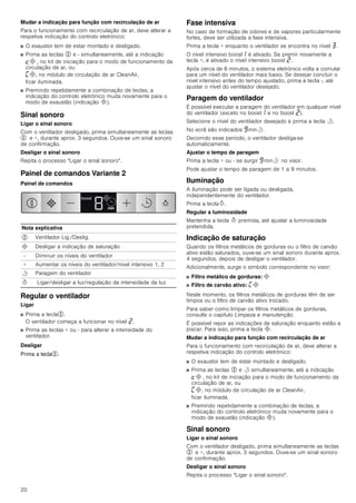 20
Mudar a indicação para função com recirculação de ar
Para o funcionamento com recirculação de ar, deve alterar a
respetiva indicação do controlo eletrónico:
■ O exaustor tem de estar montado e desligado.
■ Prima as teclas % e - simultaneamente, até a indicação
™# , no kit de iniciação para o modo de funcionamento da
circulação de ar, ou
’#, no módulo de circulação de ar CleanAir,
ficar iluminada.
■ Premindo repetidamente a combinação de teclas, a
indicação do controlo eletrónico muda novamente para o
modo de exaustão (indicação #).
Sinal sonoro
Ligar o sinal sonoro
Com o ventilador desligado, prima simultaneamente as teclas
% e +, durante aprox. 3 segundos. Ouve-se um sinal sonoro
de confirmação.
Desligar o sinal sonoro
Repita o processo Ligar o sinal sonoro.
Painel de comandos Variante 2
Painel de comandos
Regular o ventilador
Ligar
■ Prima a tecla%.
O ventilador começa a funcionar no nível ƒ.
■ Prima as teclas + ou - para alterar a intensidade do
ventilador.
Desligar
Prima a tecla%.
Fase intensiva
No caso de formação de odores e de vapores particularmente
fortes, deve ser utilizada a fase intensiva.
Prima a tecla + enquanto o ventilador se encontra no nível „.
O nível intensivo boost‚ é ativado. Se premir novamente a
tecla +, é ativado o nível intensivo boost ƒ.
Após cerca de 6 minutos, o sistema eletrónico volta a comutar
para um nível do ventilador mais baixo. Se desejar concluir o
nível intensivo antes do tempo ajustado, prima a tecla -, até
ajustar o nível do ventilador desejado.
Paragem do ventilador
É possível executar a paragem do ventilador em qualquer nível
do ventilador (exceto no boost‚ e no boost ƒ).
Selecione o nível do ventilador desejado e prima a tecla r.
No ecrã são indicados Šminr.
Decorrido esse período, o ventilador desliga-se
automaticamente.
Ajustar o tempo de paragem
Prima a tecla + ou - se surgir Šminr no visor.
Pode ajustar o tempo de paragem de 1 a 9 minutos.
Iluminação
A iluminação pode ser ligada ou desligada,
independentemente do ventilador.
Prima a teclaB.
Regular a luminosidade
Mantenha a tecla B premida, até ajustar a luminosidade
pretendida.
Indicação de saturação
Quando os filtros metálicos de gorduras ou o filtro de carvão
ativo estão saturados, ouve-se um sinal sonoro durante aprox.
4 segundos, depois de desligar o ventilador.
Adicionalmente, surge o símbolo correspondente no visor:
■ Filtro metálico de gorduras: #
■ Filtro de carvão ativo: ’#
Neste momento, os filtros metálicos de gorduras têm de ser
limpos ou o filtro de carvão ativo trocado.
Para saber como limpar os filtros metálicos de gorduras,
consulte o capítulo Limpeza e manutenção.
É possível repor as indicações de saturação enquanto estão a
piscar. Para isso, prima a tecla #.
Mudar a indicação para função com recirculação de ar
Para o funcionamento com recirculação de ar, deve alterar a
respetiva indicação do controlo eletrónico:
■ O exaustor tem de estar montado e desligado.
■ Prima as teclas % e r simultaneamente, até a indicação
™# , no kit de iniciação para o modo de funcionamento da
circulação de ar, ou
’#, no módulo de circulação de ar CleanAir,
ficar iluminada.
■ Premindo repetidamente a combinação de teclas, a
indicação do controlo eletrónico muda novamente para o
modo de exaustão (indicação #).
Sinal sonoro
Ligar o sinal sonoro
Com o ventilador desligado, prima simultaneamente as teclas
% e +, durante aprox. 3 segundos. Ouve-se um sinal sonoro
de confirmação.
Desligar o sinal sonoro
Repita o processo Ligar o sinal sonoro.
Nota explicativa
% Ventilador Lig./Deslig.
# Desligar a indicação de saturação
- Diminuir os níveis do ventilador
+ Aumentar os níveis do ventilador/nível intensivo 1, 2
r Paragem do ventilador
B Ligar/desligar a luz/regulação da intensidade da luz
ERRVW
 
