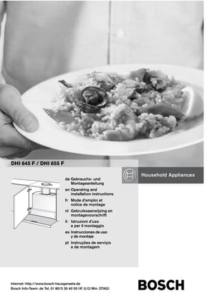 DHI 645 F / DHI 655 F
aInternet: http://www.bosch-hausgeraete.de
Bosch Info-Team: de Tel. 01 80/5 30 40 50 (E 0,12/Min. DTAG)
de Gebrauchs- und
Montageanleitung
en Operating and
installation instructions
fr Mode d’emploi et
notice de montage
nl Gebruiksaanwijzing en
montagevoorschrift
it Istruzioni d’uso
e per il montaggio
es Instrucciones de uso
y de montaje
pt Instruções de serviçio
e de montagem
 