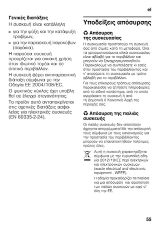 el
55
Γενικές διατάξεις
Η συσκευή είναι κατάλληλη
■ για την ψύξη και την κατάψυξη
τροφίμων,
■ για την παρασκευή παγοκύβων
(παγάκια).
Η παρούσα συσκευή
προορίζεται για οικιακή χρήση
στον ιδιωτικό τομέα και σε
σπιτικό περιβάλλον.
Η συσκευή φέρει αντιπαρασιτική
διάταξη σύμφωνα με την
Οδηγία ΕΕ 2004/108/EC.
Ο ψυκτικός κύκλος έχει υποβλη
θεί σε έλεγχο στεγανότητας.
Το προϊόν αυτό ανταποκρίνεται
στις σχετικές διατάξεις ασφα-
λείας για ηλεκτρικές συσκευές
(EN 60335-2-24).
Υποδείξεις απόσυρσης
* Απόσυρση
της συσκευασίας
Η συσκευασία προστατεύει τη συσκευή
σας από ζημιές κατά τη μεταφορά. Όλα
τα χρησιμοποιούμενα υλικά συσκευασίας
είναι αβλαβή για το περιβάλλον και
μπορούν να ξαναχρησιμοποιηθούν.
Παρακαλούμε να συντελέσετε κι εσείς
στην προστασία του περιβάλλοντος και
ν' αποσύρετε τη συσκευασία με τρόπο
αβλαβή για το περιβάλλον.
Για τους επίκαιρους τρόπους απόσυρσης
παρακαλείσθε να ζητήσετε πληροφορίες
από το ειδικό κατάστημα, από το οποίο
αγοράσατε τη συσκευή ή από
τη Δημοτική ή Κοινοτική Αρχή της
περιοχής σας.
* Απόσυρση της παλιάς
συσκευής
Οι παλιές συσκευές δεν αποτελούν
άχρηστα απορρίμματα! Με την απόσυρσή
τους σύμφωνα με τους κανονισμούς για
την προστασία του περιβάλλοντος
μπορούν να επαναποκτηθούν πολύτιμες
πρώτες ύλες.
Αυτή η συσκευή χαρακτηρίζεται
σύμφωνα με την ευρωπαϊκή οδη-
γία 2012/19/ΕE περί ηλεκτρικών
και ηλεκτρονικών συσκευών
(waste electrical and electronic
equipment - WEEE).
Η οδηγία προκαθορίζει τα πλαίσια
για μια απόσυρση και αξιοποίηση
των παλιών συσκευών με ισχύ σ’
όλη την ΕΕ.
 