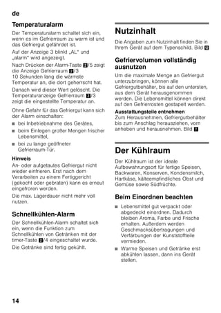 de
13
lock
Mit der lock-Funktion können Sie das
Gerät vor ungewollter Bedienung
sichern.
Funktion einschalten
1. mode-Taste 7 drücken, bis die
gewünschte Sonderfunktion umrandet
ist.
2. Mit der + Einstelltaste 8 die Auswahl
bestätigen. Ist die Funktion
eingeschaltet, erscheint ein Dreieck.
Funktion ausschalten
Zum Ausschalten, die Sonderfunktion mit
der mode-Taste 7 wieder auswählen und
die - Einstelltaste 8 drücken. Das Dreieck
hinter der Funktion verschwindet und
diese ist somit ausgeschaltet.
holiday
Bei längerer Abwesenheit können Sie
das Gerät in den energiesparenden
Urlaubs-Modus umstellen.
Die Kühlraum-Temperatur wird
automatisch auf +14 °C umgestellt.
Lagern Sie während dieser Zeit keine
Lebensmittel im Kühlraum.
Funktion einschalten
1. mode-Taste 7 drücken, bis die
gewünschte Sonderfunktion umrandet
ist.
2. Mit der + Einstelltaste 8 die Auswahl
bestätigen. Ist die Funktion
eingeschaltet, erscheint ein Dreieck.
Funktion ausschalten
Zum Ausschalten, die Sonderfunktion mit
der mode-Taste 7 wieder auswählen und
die - Einstelltaste 8 drücken. Das Dreieck
hinter der Funktion verschwindet und
diese ist somit ausgeschaltet.
Energiesparmodus
Ist das Gerät kurze Zeit nicht in
Benutzung, wechselt die Anzeige der
Bedienelemente auf den
Energiesparmodus.
Es leuchten nur noch die notwendigen
Lämpchen mit reduzierter Leuchtkraft.
Sobald das Gerät wieder in Verwendung
ist, z. B. bei Türöffnung, schaltet die
Anzeige wieder auf die normale
Beleuchtung um.
Alarmfunktion
In folgenden Fällen kann ein Alarm
ausgelöst werden:
Türalarm
Der Türalarm schaltet sich ein, wenn eine
Gerätetür länger als eine Minute offen
steht. Durch Schließen der Tür schaltet
sich der Warnton wieder ab.
 