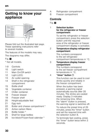en
28
Scope of delivery
After unpacking all parts, check for any
damage in transit.
If you have any complaints, please
contact the dealer from whom you
purchased the appliance or our
customer service.
The delivery consists of the following
parts:
■ Free-standing appliance
■ Interior fittings (depending on model)
■ Operating instructions
■ Installation manual
■ Customer service booklet
■ Warranty enclosure
■ Information on the energy
consumption and noises
■ Bag containing installation materials
Ambient temperature
and ventilation
Ambient temperature
The appliance is designed for a specific
climate class. Depending on the climate
class, the appliance can be operated at
the following temperatures.
The climate class can be found on
the rating plate. Fig. ,
Note
The appliance is fully functional within
the room temperature limits
of the indicated climatic class. If
an appliance of climatic class SN
is operated at colder room temperatures,
the appliance will not be damaged up to
a temperature of +5 °C.
Ventilation
Fig. 3
The air on the rear panel and on the side
panels of the appliance heats up.
Conduction of the heated air must
not be obstructed. Otherwise,
the refrigerating unit must work harder.
This increases power consumption.
Therefore: Never cover or block
the ventilation openings!
Climate class Permitted ambient
temperature
SN +10 °C to 32 °C
N +16 °C to 32 °C
ST +16 °C to 38 °C
T +16 °C to 43 °C
 