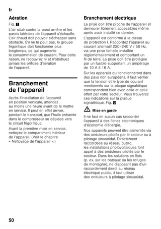 fr
48
Dispositions générales
L’appareil convient pour
■ réfrigérer et congeler des aliments,
■ préparer des glaçons.
Cet appareil est destiné à un usage
domestique dans un foyer privé,
et à l’environnement domestique.
L’appareil a été antiparasité
conformément à la directive UE 2004 /
108 / EC.
Le circuit frigorifique a subi un contrôle
d’étanchéité.
Ce produit est conforme aux dispositions
de sécurité applicables visant
les appareils électriques (EN 60335-2-
24).
Conseil pour la mise au
rebut
* Mise au rebut de l'emballage
L’emballage protège votre appareil
contre les dommages susceptibles de
survenir en cours de transport. Tous les
matériaux qui le composent sont
compatibles avec l’environnement et
recyclables. Aidez-nous : à éliminer
l’emballage dans le respect
de l’environnement.
Pour connaître les circuits actuels de
mise au rebut, adressez-vous s.v.p.
à votre revendeur ou à l’administration
de votre commune.
* Mise au rebut de l'ancien
appareil
Les appareils usagés ne sont pas des
déchets dénués de valeur ! Leur
élimination dans le respect de
l'environnement permet d'en récupérer
de précieuses matières premières.
ã=Mise en garde
Avant de mettre au rebut l'appareil qui ne
sert plus :
1. Débranchez sa fiche mâle.
2. Sectionnez son câble d’alimentation et
retirez-le avec la fiche mâle.
3. Pour dissuader les enfants de grimper
dans l’appareil, ne retirez pas les
clayettes et les bacs !
4. Ne permettez pas aux enfants de
jouer avec l’appareil lorsqu’il ne sert
plus. Risque d’étouffement !
Les appareils réfrigérants contiennent du
fluide réfrigérant. L’isolant contient des
gaz. Il faut que le fluide réfrigérant et les
gaz soient éliminés dans les règles de
l’art. Jusqu'à l'enlèvement de l'appareil,
veillez bien à ce que son circuit
frigorifique ne soit pas endommagé.
Cet appareil est marqué selon la
directive européenne 2002 / 96 /
CE relative aux appareils
électriques et électroniques
usagés (waste electrical and
electronic equipment – WEEE).
La directive définit le cadre pour
une reprise et une récupération
des appareils usagés applicables
dans les pays de la CE.
 