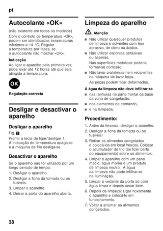 pt
36
Prazo de validade dos
alimentos congelados
Depende do tipo de alimento.
Com uma temperatura de -18 °C:
■ Peixe, charcutaria, refeições prontas,
bolos:
até 6 meses
■ Queijo, aves, carne:
até 8 meses
■ Legumes, fruta:
até 12 meses
Supercongelação
Os alimentos devem congelar
até ao núcleo o mais rapidamente
possível, para que conservem vitaminas,
valores nutritivos, aspecto e sabor.
Para que não haja uma subida
indesejada de temperatura, deverá
activar a Supercongelação, algumas
horas antes de colocar os alimentos
frescos. Em geral, são suficientes 4–
6 horas antes.
Se tiver que ser utilizada a capacidade
máxima de congelação,
a supercongelação deve ser activada
24 horas antes da colocação dos
produtos frescos.
Pequenas quantidades de alimentos (até
2 kg) podem ser congeladas, sem
Supercongelação.
Ligar e desligar
Fig. 2
Premir a tecla de regulação 4
de regulação de temperatura tantas
vezes até que fique iluminada
a indicação super 3.
A Supercongelação desliga
automaticamente, após 2½ dias.
Descongelação dos
alimentos
Dependendo do tipo e da fim a que se
destina o alimento, podem ser
escolhidas as seguintes possibilidades:
■ à temperatura ambiente
■ no frigorífico
■ no forno eléctrico, com/sem
ventilação de ar quente
■ no micro-ondas
ã=Atenção
Não voltar a congelar alimentos
descongelados ou que iniciaram a desc
ongelação. Só depois de cozinhados,
é que estes alimentos podem
voltar a ser congelados.
Não utilizar mais o prazo máximo
de conservação dos alimentos.
 