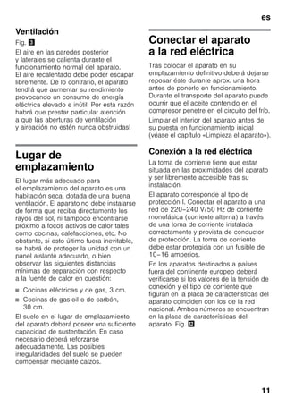 es
11
Ventilación
Fig. #
El aire en las paredes posterior
y laterales se calienta durante el
funcionamiento normal del aparato.
El aire recalentado debe poder escapar
libremente. De lo contrario, el aparato
tendrá que aumentar su rendimiento
provocando un consumo de energía
eléctrica elevado e inútil. Por esta razón
habrá que prestar particular atención
a que las aberturas de ventilación
y aireación no estén nunca obstruidas!
Lugar de
emplazamiento
El lugar más adecuado para
el emplazamiento del aparato es una
habitación seca, dotada de una buena
ventilación. El aparato no debe instalarse
de forma que reciba directamente los
rayos del sol, ni tampoco encontrarse
próximo a focos activos de calor tales
como cocinas, calefacciones, etc. No
obstante, si esto último fuera inevitable,
se habrá de proteger la unidad con un
panel aislante adecuado, o bien
observar las siguientes distancias
mínimas de separación con respecto
a la fuente de calor en cuestión:
■ Cocinas eléctricas y de gas, 3 cm.
■ Cocinas de gas-oil o de carbón,
30 cm.
El suelo en el lugar de emplazamiento
del aparato deberá poseer una suficiente
capacidad de sustentación. En caso
necesario deberá reforzarse
adecuadamente. Las posibles
irregularidades del suelo se pueden
compensar mediante calzos.
Conectar el aparato
a la red eléctrica
Tras colocar el aparato en su
emplazamiento definitivo deberá dejarse
reposar éste durante aprox. una hora
antes de ponerlo en funcionamiento.
Durante el transporte del aparato puede
ocurrir que el aceite contenido en el
compresor penetre en el circuito del frío.
Limpiar el interior del aparato antes de
su puesta en funcionamiento inicial
(véase el capítulo «Limpieza el aparato»).
Conexión a la red eléctrica
La toma de corriente tiene que estar
situada en las proximidades del aparato
y ser libremente accesible tras su
instalación.
El aparato corresponde al tipo de
protección I. Conectar el aparato a una
red de 220–240 V/50 Hz de corriente
monofásica (corriente alterna) a través
de una toma de corriente instalada
correctamente y provista de conductor
de protección. La toma de corriente
debe estar protegida con un fusible de
10–16 amperios.
En los aparatos destinados a países
fuera del continente europeo deberá
verificarse si los valores de la tensión de
conexión y el tipo de corriente que
figuran en la placa de características del
aparato coinciden con los de la red
nacional. Ambos números se encuentran
en la placa de características del
aparato. Fig. ,
 