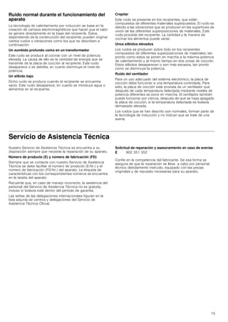 15
Ruido normal durante el funcionamiento del
aparato
La tecnología de calentamiento por inducción se basa en la
creación de campos electromagnéticos que hacen que el calor
se genere directamente en la base del recipiente. Éstos,
dependiendo de la construcción del recipiente, pueden originar
ciertos ruidos o vibraciones como los que se describen a
continuación:
Un zumbido profundo como en un transformador
Este ruido se produce al cocinar con un nivel de potencia
elevada. La causa de ello es la cantidad de energía que se
transmite de la placa de cocción al recipiente. Este ruido
desaparece o se debilita, en cuanto disminuye el nivel de
potencia.
Un silbido bajo
Dicho ruido se produce cuando el recipiente se encuentra
vacío. Este ruido desaparece, en cuanto se introduce agua o
alimentos en el recipiente.
Crepitar
Este ruido se presenta en los recipientes, que están
compuestos de diferentes materiales superpuestos. El ruido es
debido a las vibraciones que se producen en las superficies de
unión de las diferentes superposiciones de materiales. Este
ruido procede del recipiente. La cantidad y la manera de
cocinar los alimentos puede variar.
Unos silbidos elevados
Los ruidos se producen sobre todo en los recipientes
compuestos de diferentes superposiciones de materiales, tan
pronto como estos se ponen en marcha a la máxima potencia
de calentamiento y al mismo tiempo en dos zonas de cocción.
Estos silbidos desaparecen o son más escasos, tan pronto
como se disminuye la potencia.
Ruido del ventilador
Para un uso adecuado del sistema electrónico, la placa de
cocción debe funcionar a una temperatura controlada. Para
esto, la placa de cocción está provista de un ventilador que
después de cada temperatura detectada mediante niveles de
potencia diferentes se pone en marcha. El ventilador también
puede funcionar por inercia, después de que se haya apagado
la placa de cocción, si la temperatura detectada es todavía
demasiado elevada.
Los ruidos que se han descrito son normales, forman parte de
la tecnología de inducción y no indican que se trate de una
avería.
Servicio de Asistencia Técnica
Nuestro Servicio de Asistencia Técnica se encuentra a su
disposición siempre que necesite la reparación de su aparato.
Número de producto (E) y número de fabricación (FD)
Siempre que se contacte con nuestro Servicio de Asistencia
Técnica se debe facilitar el número de producto (E-Nr.) y el
número de fabricación (FD-Nr.) del aparato. La etiqueta de
características con los correspondientes números se encuentra
en la tarjeta del aparato.
Recuerde que, en caso de manejo incorrecto, la asistencia del
personal del Servicio de Asistencia Técnica no es gratuita,
incluso si todavía está dentro del período de garantía.
Las señas de las delegaciones internacionales figuran en la
lista adjunta de centros y delegaciones del Servicio de
Asistencia Técnica Oficial.
Solicitud de reparación y asesoramiento en caso de averías
Confíe en la competencia del fabricante. De esa forma se
asegura de que la reparación se lleva a cabo por personal
técnico debidamente instruido, equipado con las piezas
originales y de repuesto necesarias para su aparato.
E 902 351 352
 