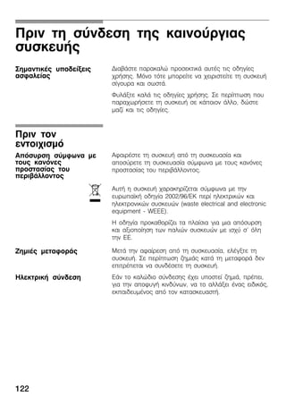 122
Ðñéí ôç óýíäåóç ôçò êáéíïýñãéáò
óõóêåõÞò
ÄéáâÜóôå ðáñáêáëþ ðñïóåêôéêÜ áõôÝò ôéò ïäçãßåò
÷ñÞóçò. Ìüíï ôüôå ìðïñåßôå íá ÷åéñéóôåßôå ôç óõóêåõÞ
óßãïõñá êáé óùóôÜ.
ÖõëÜîôå êáëÜ ôéò ïäçãßåò ÷ñÞóçò. Óå ðåñßðôùóç ðïõ
ðáñá÷ùñÞóåôå ôç óõóêåõÞ óå êÜðïéïí Üëëï, äþóôå
ìáæß êáé ôéò ïäçãßåò.
ÁöáéñÝóôå ôç óõóêåõÞ áðü ôç óõóêåõáóßá êáé
áðïóýñåôå ôç óõóêåõáóßá óýìöùíá ìå ôïõò êáíüíåò
ðñïóôáóßáò ôïõ ðåñéâÜëëïíôïò.
ÁõôÞ ç óõóêåõÞ ÷áñáêçñßæåôáé óýìöùíá ìå ôçí
åõñùðáúêÞ ïäçãßá 2002/96/EK ðåñß çëåêôñéêþí êáé
çëåêôñïíéêþí óõóêåõþí (waste electrical and electronic
equipment Ć WEEE).
Ç ïäçãßá ðñïêáèïñßæåé ôá ðëáßóéá ãéá ìéá áðüóõñóç
êáé áîéïðïßçóç ôùí ðáëéþí óõóêåõþí ìå éó÷ý ó' üëç
ôçí EE.
ÌåôÜ ôçí áöáßñåóç áðü ôç óõóêåõáóßá, åëÝãîôå ôç
óõóêåõÞ. Óå ðåñßðôùóç æçìéÜò êáôÜ ôç ìåôáöïñÜ äåí
åðéôñÝðåôáé íá óõíäÝóåôå ôç óõóêåõÞ.
ÅÜí ôï êáëþäéï óýíäåóçò Ý÷åé õðïóôåß æçìéÜ, ðñÝðåé,
ãéá ôçí áðïöõãÞ êéíäýíùí, íá ôï áëëÜîåé Ýíáò åéäéêüò,
åêðáéäåõìÝíïò áðü ôïí êáôáóêåõáóôÞ.
ÓçìáíôéêÝò õðïäåßîåéò
áóöáëåßáò
Ðñéí ôïí
åíôïé÷éóìü
Áðüóõñóç óýìöùíá ìå
ôïõò êáíüíåò
ðñïóôáóßáò ôïõ
ðåñéâÜëëïíôïò
ó
ÆçìéÝò ìåôáöïñÜò
ÇëåêôñéêÞ óýíäåóç
 