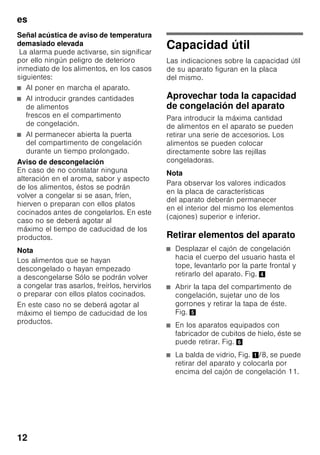 es
11
Ajustar la temperatura
Fig. 2
Compartimento de
congelación
La temperatura se puede ajustar de
–16 °C a –32 °C.
Pulsar la tecla de ajuste de la
temperatura 2 repetidas veces, hasta
alcanzar el valor que se desea ajustar en
el compartimento de congelación. El
valor mostrado en último lugar es
memorizado.
La temperatura ajustada es mostrada en
la pantalla de visualización 3.
Aconsejamos ajustar en el
compartimento de congelación una
temperatura de –18 °C.
Función «alarm»
Desactivar la alarma acústica
Fig. 2
Pulsando la tecla «alarm» 4 se desactiva
la alarma acústica.
Alarma Puerta
La alarma puerta se activa cuando una
puerta del aparato permanece abierta
durante más de 1 minuto. La alarma
acústica se desactiva cerrando la puerta.
Alarma Temperatura
La alarma de temperatura se activa
cuando la temperatura en el interior
del compartimento de congelación es
demasiado elevada.
Tecla
«Alarma»
Pantalla de
visualización
Explicación
se ilumina parpadea Alarma
Temperatura:
Los productos
congelados
no corren
riesgo de
deteriorarse.
parpadea parpadea Alarma de
descongelación:
Los productos
congelados
corren riesgo
de
deteriorarse.
parpadea se ilumina Alarma de
descongelación:
En algún
momento, la
temperatura
reinante en el
interior del
compartiment
o de
congelación
ha sido
demasiado
elevada. Los
productos
congelados
corren riesgo
de
deteriorarse.
 
