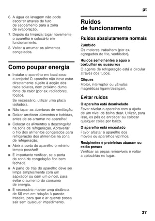 pt
35
Ligar e desligar
Fig. 2
Premir a tecla «super» 5.
Se a supercongelação estiver activada,
a tecla fica iluminada.
A supercongelação desliga
automaticamente, após 2½ dias.
Descongelação dos
alimentos
Dependendo do tipo e da fim a que se
destina o alimento, podem ser
escolhidas as seguintes possibilidades:
■ à temperatura ambiente
■ no frigorífico
■ no forno eléctrico, com/sem
ventilação de ar quente
■ no micro-ondas
Indicação
Não voltar a congelar alimentos
descongelados ou que iniciaram a desc
ongelação. Só depois de cozinhados,
é que estes alimentos podem
voltar a ser congelados.
Não utilizar mais o prazo máximo
de conservação dos alimentos.
Equipamento
(não existente em todos os modelos)
Gavetas de congelados
(grande)
Fig. 1/12
Para congelar e guardar alimentos
congelados de grande volume, por ex.
perús, patos e gansos.
Calendário de congelação
Fig. 7/A
Para se evitar a redução da qualidade
dos alimentos congelados, não deve ser
ultrapassado o prazo máximo
de conservação. O prazo
de conservação depende do tipo
de alimentos. Os símbolos junto aos
alimentos indicam, em meses, o prazo
máximo de conservação permitido para
os alimentos. No caso de alimentos
congelados e já cozinhados,
adquiridos no comércio, tem que se dar
atenção à data de fabrico e à data
de validade.
Acumulador de frio
Fig. 7/B
Em caso de falha de energia ou de
anomalia, o acumulador de frio retarda
o aquecimento dos alimentos
guardados. O tempo máximo
de conservação é alcançado, se
o acumulador for colocado directamente
sobre os alimentos na gaveta superior.
Para se aproveitar melhor o espaço,
o acumulador pode ser
guardado no compartimento da porta.
O acumulador de frio pode, também, ser
retirado para a manutenção temporária
de frio de alimentos, por ex. numa mala
térmica.
Cuvetes de gelo
Fig. 8
Encher a cuvete até ¾ com água
e colocá-la na zona de congelação.
Se a cuvete estiver agarrada, utilizar
apenas um objecto rombo para a soltar
(cabo de uma colher).
Para soltar os cubos de gelo, colocar
a cuvete sob água corrente e trocê-la
ligeiramente.
 