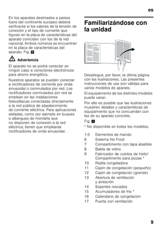 es
8
Prestar atención a la
temperatura del
entorno y la ventilación
del aparato
Temperatura de la habitación
El aparato ha sido diseñado para una
determinada clase climática. En función
de la clase climática concreta, el aparato
puede funcionar en los márgenes de
temperatura que se indican más abajo.
La clase climática a la que pertenece el
aparato figura en la placa de
características del mismo, Fig. +.
Nota
El aparato funciona perfectamente en los
rangos de temperatura señalados por
la clase climática. En caso funcionar
un aparato de la clase climática SN
a una temperatura ambiente más fría,
pueden excluirse daños en el mismo
hasta una temperatura de +5 °C.
Ventilación
Fig. 3
El aire recalentado en la pared posterior
del aparato El aire recalentado debe
poder escapar libremente. De lo
contrario, el aparato tendrá que
aumentar su rendimiento, Provocando
un consumo de energía eléctrica
elevado e inútil. Por esta razón habrá
que prestar particular atención a que las
aberturas de ventilación y aireación no
estén nunca obstruidas!
Conectar el aparato
a la red eléctrica
Tras colocar el aparato en su
emplazamiento definitivo deberá dejarse
reposar éste durante aprox. una hora
antes de ponerlo en funcionamiento.
Durante el transporte del aparato puede
ocurrir que el aceite contenido en el
compresor penetre en el circuito del frío.
Limpiar el interior del aparato antes de
su puesta en funcionamiento inicial
(véase el capítulo «Limpieza el aparato»).
Conexión a la red eléctrica
La toma de corriente tiene que estar
situada en las proximidades del aparato
y ser libremente accesible tras su
instalación.
El aparato corresponde al tipo de
protección I. Conectar el aparato a una
red de 220–240 V/50 Hz de corriente
monofásica (corriente alterna) a través
de una toma de corriente instalada
correctamente y provista de conductor
de protección. La toma de corriente
debe estar protegida con un fusible de
10–16 amperios.
Clase
climática
Temperatura del
entorno admisible
SN +10 °C hasta 32 °C
N +16 °C hasta 32 °C
ST +16 °C hasta 38 °C
T +16 °C hasta 43 °C
 