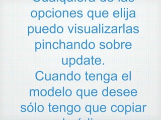 Cualquiera de las
  opciones que elija
 puedo visualizarlas
   pinchando sobre
       update.
   Cuando tenga el
 modelo que desee
sólo tengo que copiar
 