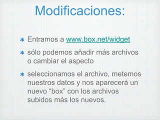 Modificaciones:

Entramos a www.box.net/widget
sólo podemos añadir más archivos
o cambiar el aspecto
seleccionamos el archivo, metemos
nuestros datos y nos aparecerá un
nuevo “box” con los archivos
subidos más los nuevos.
 