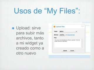 Usos de “My Files”:

Upload: sirve
para subir más
archivos, tanto
a mi widget ya
creado como a
otro nuevo
 