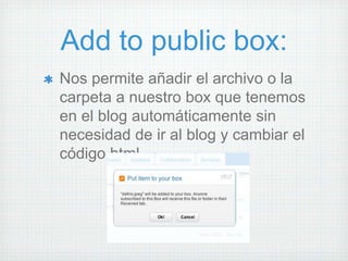 Add to public box:
Nos permite añadir el archivo o la
carpeta a nuestro box que tenemos
en el blog automáticamente sin
necesidad de ir al blog y cambiar el
código html.
 