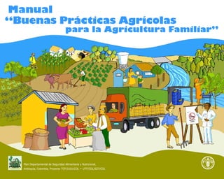 Plan Departamental de Seguridad Alimentaria y Nutricional,
Antioquia, Colombia, Proyecto TCP/3101/COL - UTF/COL/027/COL
para la Agricultura Familiar”
“Buenas Prácticas Agrícolas
Manual
 