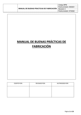 MANUAL DE BUENAS PRACTICAS DE FABRICACIÓN
Código BPM
Fecha emisión: 09/2021
Revisión 3
Fecha revisión: 07/2022
Página 1 de 28
MANUAL DE BUENAS PRÁCTICAS DE
FABRICACIÓN
ESCRITO POR: REVISADO POR: AUTORIZADO POR:
 