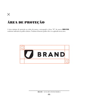 ÁREA DE PROTEÇÃO

A área mínima de proteção ao redor da marca, corresponde a letra “D” da marca BRAND,
conforme indicado no gráfico abaixo. Nenhum elemento gráfico deve ser aplicado nesta área.




                                            BRAND GUIA DE USO DA MARCA
                                                         - 11 -
 