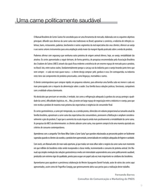 OManualBrasileirodeCortesSuínosfoiconcebidoparaserumaferramentademercado,elaboradacomosseguintesobjetivos
principais: difundir usos diversos da carne suína não tradicionais no Brasil; aproximar o comércio, a indústria de refeições co-
letivas, bares, restaurantes, padarias, lanchonetes e outros segmentos da real expectativa dos seus clientes; oferecer ao varejo
e aos outros setores instrumentos para uma ampliação ainda maior da margem líquida praticada sobre a venda do produto.
Podemos afirmar com segurança que nenhuma outra proteína de origem animal oferece, hoje, ao varejo, rentabilidade tão
atrativa. Os cortes apresentados a seguir derivam, de forma genérica, de pesquisas encomendadas pela Associação Brasileira
dosCriadoresdeSuínos(ABCS)atravésdasquaisficouevidenteaexistênciadeumenormeespaçodemercadoparaoproduto,
no Brasil. Isto, entre outras razões, fundamentalmente porque a carcaça vai da indústria para o varejo levando junto itens que
nem sempre – e cada vez mais quase nunca – o cliente deseja comprar: pele, gordura e osso. Em contrapartida, na indústria
estes itens são componentes de produtos processados, como linguiças, mortadelas e outros.
O cliente contemporâneo quer comprar rápido, em pequenos volumes, para alimentar uma família cada vez menor e cada vez
mais preocupada com o impacto da alimentação sobre a saúde. Essa família busca soluções práticas, funcionais, compatíveis
com a realidade urbana dominante.
Há obstáculos que precisam ser vencidos, é verdade, tais como a refrigeração adequada (a gordura da carcaça protege a quali-
dadedacarne),dificuldadeslogísticas,etc...Mas,jáexisteumlargoespaçodenegociaçãoentreaindústriaeovarejo,paraque
este receba o produto de maneira mais próxima das expectativas e exigências do consumidor final.
Oscortesgastronômicos,acarnepré-temperada,ouacomidapronta,oferecidosemvolumeproporcionalaotamanhoatualda
famíliabrasileira,aproximamacarnesuínadasexpectativasdosconsumidores,promovemafidelizaçãoeampliamconsidera-
velmenteogirodoproduto.Éaquiqueoaumentodaescalaimpactaaindamaispositivamentearentabilidadedacarnesuína.
AspesquisasdaABCSsãodeterminantes:osclientesadoramcarnesuína,masqueremcomprá-ladeumamaneiraajustadaaos
critérios de consumo contemporâneos.
Aprendemoscomacampanha“UmNovoOlharSobreaCarneSuína”quequestõesrelacionadasaopreconceitopodemserfacilmente
superadasquandoosclientessãoouvidos,oprodutobemapresentado,comercializadoemcondiçõesadequadasdehigieneesanidade.
Comvocês,umManualantesdemaisnadaoportuno,jáquetraduzumnovoolharsobreonegóciodacarnesuínanummomento
em que milhões de brasileiros estão sendo incorporados à classe média, incrementando o consumo de proteína animal. Um Ma-
nualcujasimplesrevelaçãodassoluçõesgastronômicasrevelacomintensidadesurpreendenteumacarnepoliticamentesaudável,
produzidacomextremorigordequalidade,prontaparaocuparumpapelcadavezmaisimportantenocotidianodosbrasileiros.
Aproveitamos para agradecer a prestimosa colaboração do Mestre Açougueiro Daniel Furtado, autor de vários dos cortes aqui
apresentados, assim como do Frigorífico Cowpig, que generosamente abriu suas portas para a realização deste trabalho.
				 Fernando Barros
Consultor de Comunicação e Marketing do PNDS
Uma carne politicamente saudável
9
 