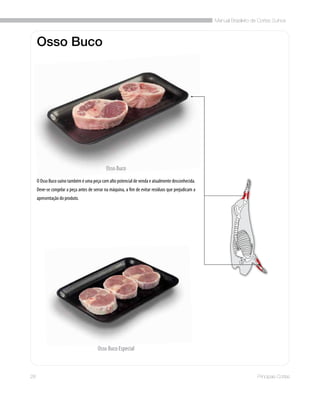 Manual Brasileiro de Cortes Suínos
28 Principais Cortes
Osso Buco
O Osso Buco suíno também é uma peça com alto potencial de venda e atualmente desconhecida.
Deve-se congelar a peça antes de serrar na máquina, a fim de evitar resíduos que prejudicam a
apresentação do produto.
Osso Buco
Osso Buco Especial
 