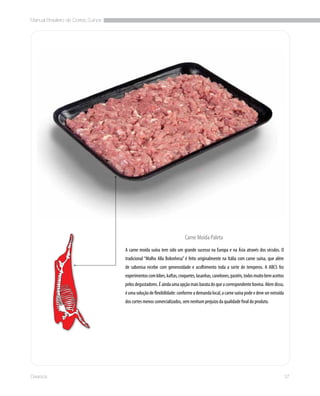 Manual Brasileiro de Cortes Suínos
37Diversos
A carne moída suína tem sido um grande sucesso na Europa e na Ásia através dos séculos. O
tradicional “Molho Alla Bolonhesa” é feito originalmente na Itália com carne suína, que além
de saborosa recebe com generosidade e acolhimento toda a sorte de temperos. A ABCS fez
experimentoscomkibes,kaftas,croquetes,lasanhas,canelones,pastéis,todosmuitobemaceitos
pelos degustadores. É ainda uma opção mais barata do que a correspondente bovina. Alem disso,
éumasoluçãodeflexibilidade:conformeademandalocal,acarnesuínapodeedeveserextraída
dos cortes menos comercializados, sem nenhum prejuízo da qualidade final do produto.
Carne Moída Paleta
 