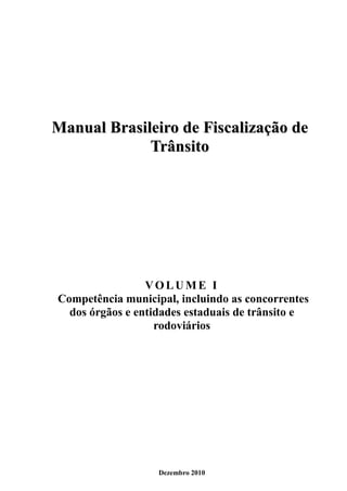 Manual Brasileiro de Fiscalização de
             Trânsito




                 VOLUME I
Competência municipal, incluindo as concorrentes
  dos órgãos e entidades estaduais de trânsito e
                   rodoviários




                   Dezembro 2010
 