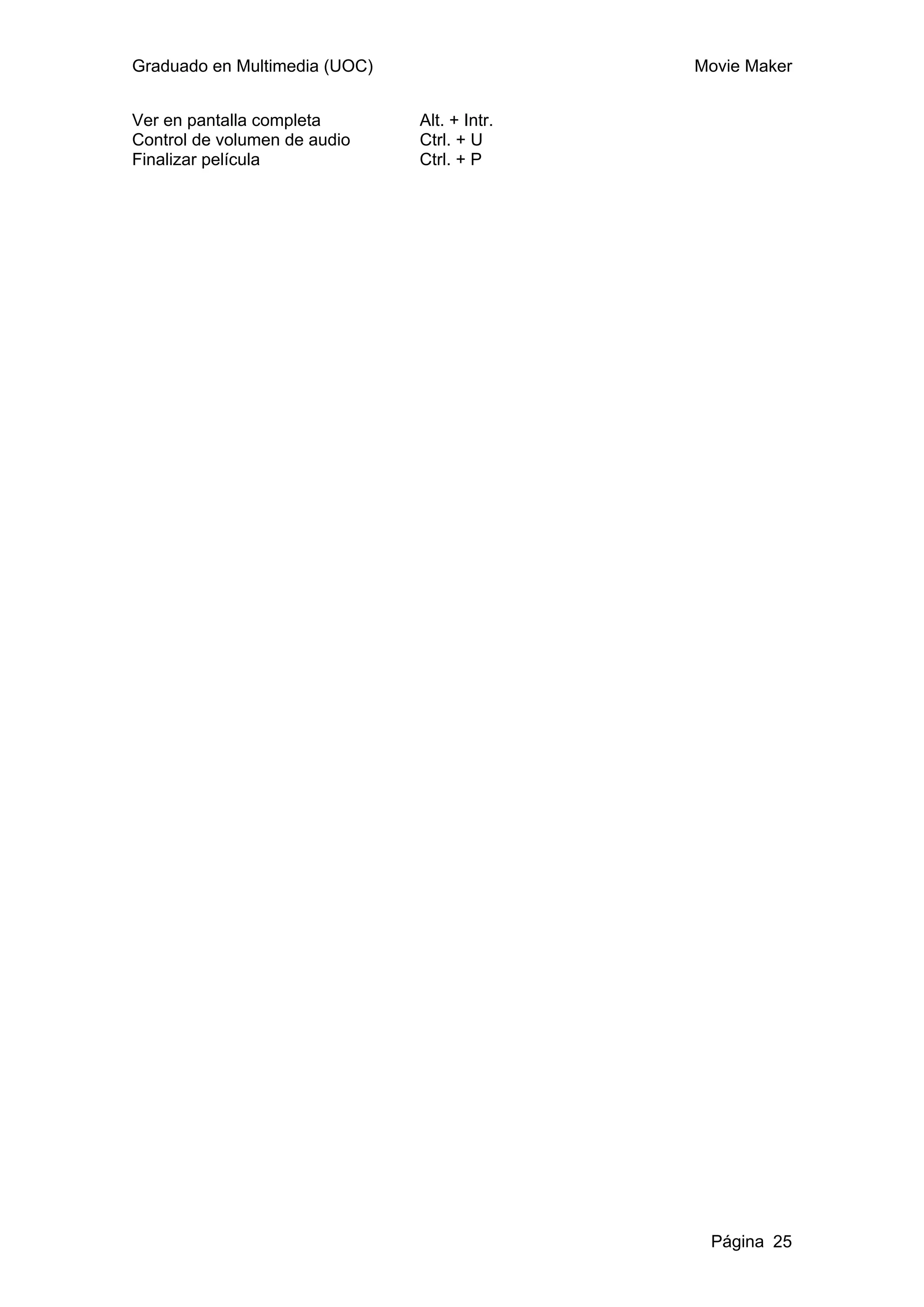 Graduado en Multimedia (UOC)                  Movie Maker


Ver en pantalla completa       Alt. + Intr.
Control de volumen de audio    Ctrl. + U
Finalizar película             Ctrl. + P




                                               Página 25
 
