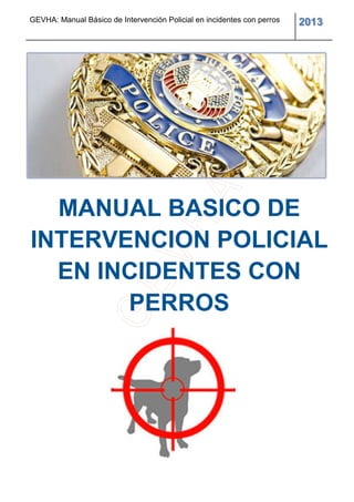 GEVHA: Manual Básico de Intervención Policial en incidentes con perros 2013
MANUAL BASICO DE
INTERVENCION POLICIAL
EN INCIDENTES CON
PERROS
 