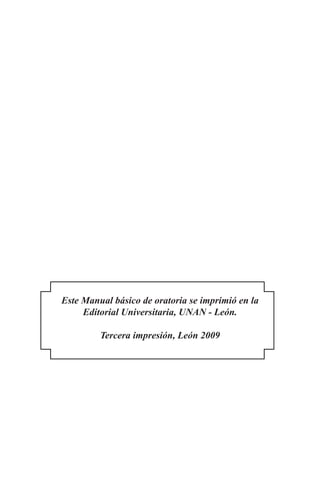 Este Manual básico de oratoria se imprimió en la
Editorial Universitaria, UNAN - León.
Tercera impresión, León 2009
 