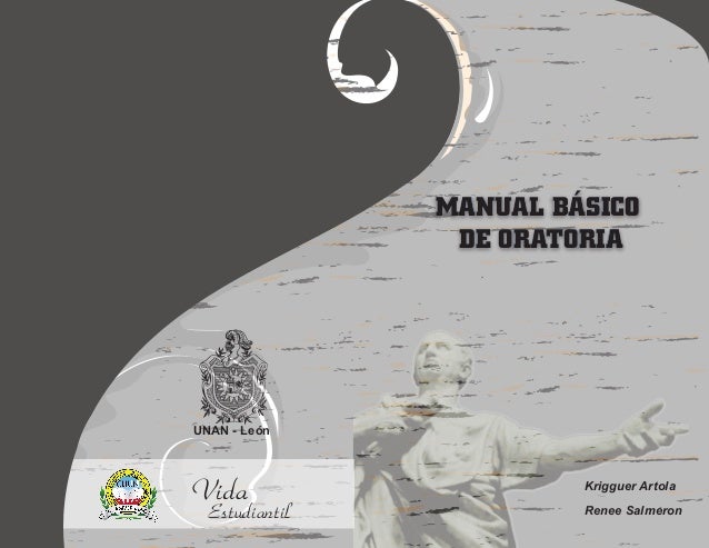 MANUAL BÁSICO
DE ORATORIA
MANUAL BÁSICO
DE ORATORIA
UNAN - León
Krigguer Artola
Renee Salmeron
“Es elocuente quien dice co...