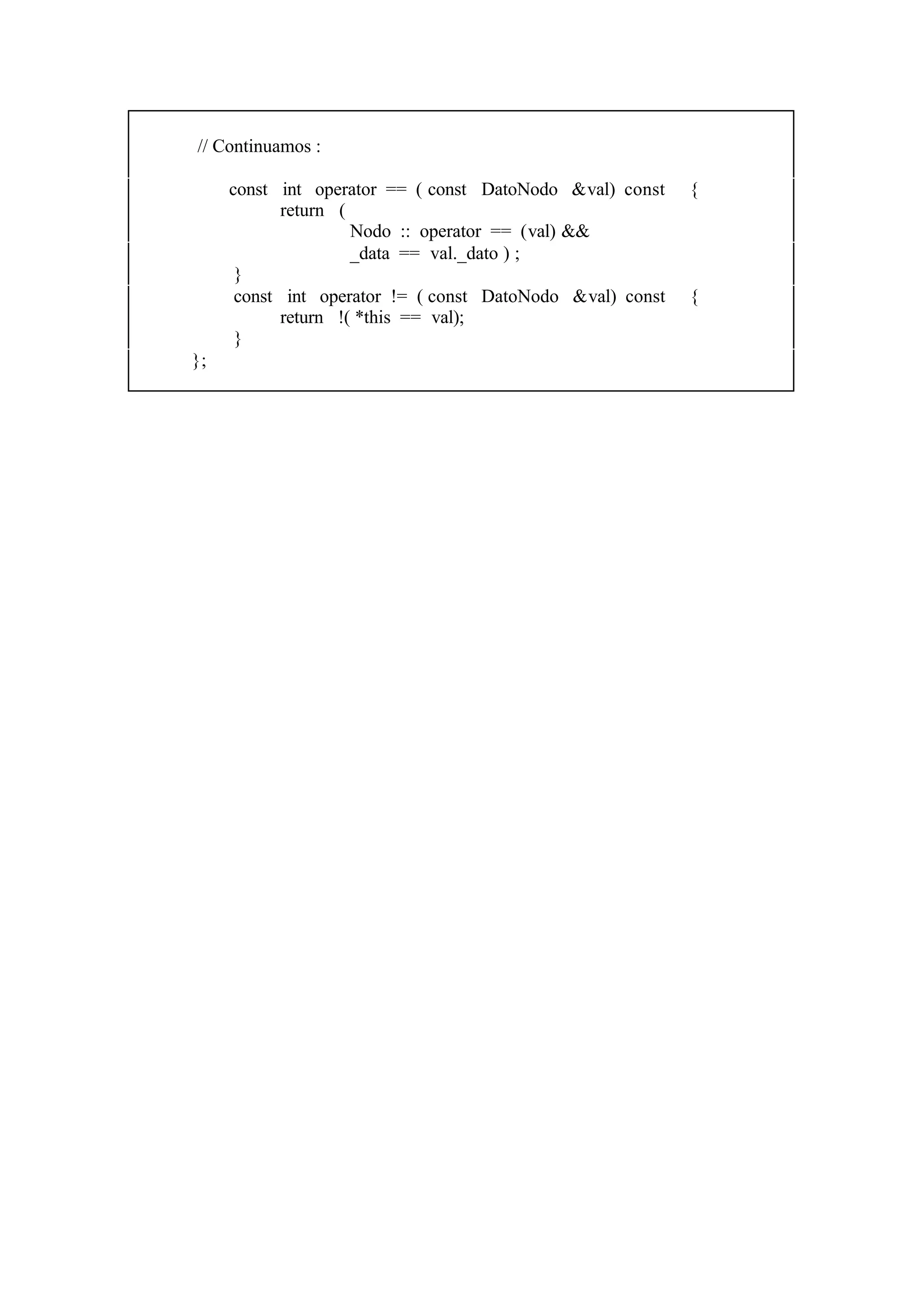 // Continuamos :
const int operator == ( const DatoNodo &val) const
return (
Nodo :: operator == (val) &&
_data == val._dato ) ;
}
const int operator != ( const DatoNodo &val) const
return !( *this == val);
}
};

{

{

 