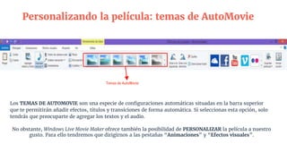 Personalizando la película: temas de AutoMovie
Los TEMAS DE AUTOMOVIE son una especie de configuraciones automáticas situadas en la barra superior
que te permitirán añadir efectos, títulos y transiciones de forma automática. Si seleccionas esta opción, solo
tendrás que preocuparte de agregar los textos y el audio.
No obstante, Windows Live Movie Maker ofrece también la posibilidad de PERSONALIZAR la película a nuestro
gusto. Para ello tendremos que dirigirnos a las pestañas “Animaciones” y “Efectos visuales”.
Temas de AutoMovie
 