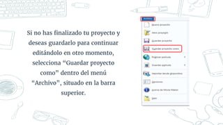 Si no has finalizado tu proyecto y
deseas guardarlo para continuar
editándolo en otro momento,
selecciona “Guardar proyecto
como” dentro del menú
“Archivo”, situado en la barra
superior.
 