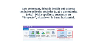 Para comenzar, deberás decidir qué aspecto
tendrá tu película: estándar (4:3) o panorámica
(16:9). Dicha opción se encuentra en
“Proyecto”, situado en la barra horizontal.
 