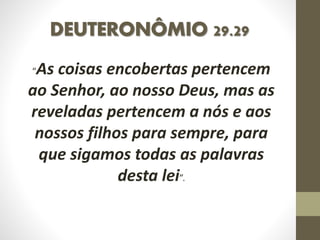 DEUTERONÔMIO 29.29
“As coisas encobertas pertencem
ao Senhor, ao nosso Deus, mas as
reveladas pertencem a nós e aos
nossos filhos para sempre, para
que sigamos todas as palavras
desta lei”.
 