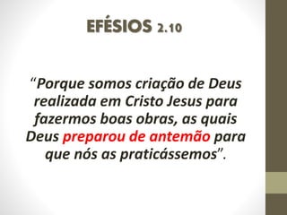 EFÉSIOS 2.10
“Porque somos criação de Deus
realizada em Cristo Jesus para
fazermos boas obras, as quais
Deus preparou de antemão para
que nós as praticássemos”.
 