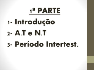 1ª PARTE
1- Introdução
2- A.T e N.T
3- Período Intertest.
 