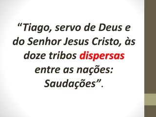 “Tiago, servo de Deus e
do Senhor Jesus Cristo, às
doze tribos dispersas
entre as nações:
Saudações”.
 
