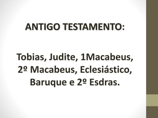 ANTIGO TESTAMENTO:
Tobias, Judite, 1Macabeus,
2º Macabeus, Eclesiástico,
Baruque e 2º Esdras.
 